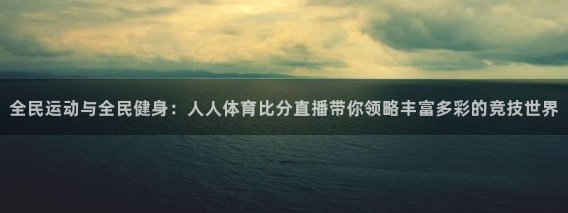 零点直播吧看球吧：全民运动与全民健身：人人体育比分直播带你领略丰富多彩的竞技世界