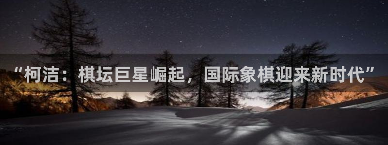 看球吧nba在线高清免费：“柯洁：棋坛巨星崛起，国际象棋迎来新时代”
